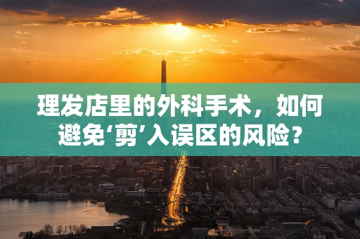 理发店里的外科手术，如何避免‘剪’入误区的风险？