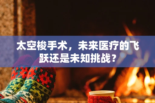 太空梭手术，未来医疗的飞跃还是未知挑战？