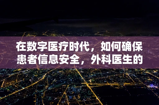 在数字医疗时代，如何确保患者信息安全，外科医生的视角？