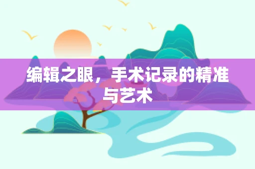 编辑之眼，手术记录的精准与艺术
