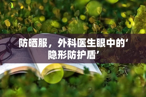 防晒服，外科医生眼中的‘隐形防护盾’
