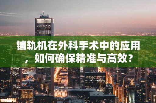 铺轨机在外科手术中的应用，如何确保精准与高效？