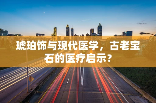 琥珀饰与现代医学，古老宝石的医疗启示？
