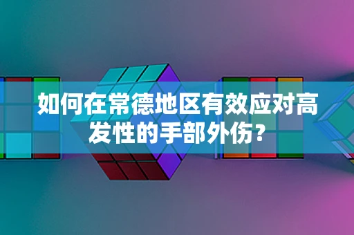 如何在常德地区有效应对高发性的手部外伤？