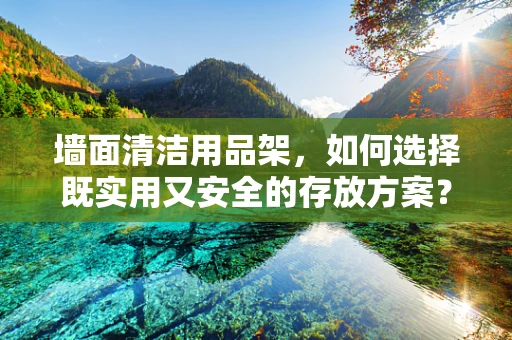 墙面清洁用品架，如何选择既实用又安全的存放方案？