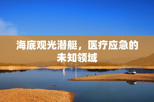 海底观光潜艇，医疗应急的未知领域