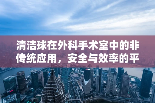 清洁球在外科手术室中的非传统应用，安全与效率的平衡？