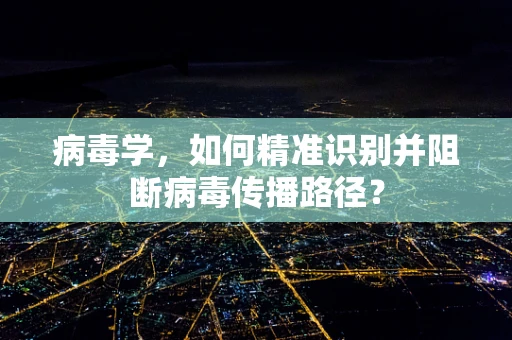 病毒学，如何精准识别并阻断病毒传播路径？