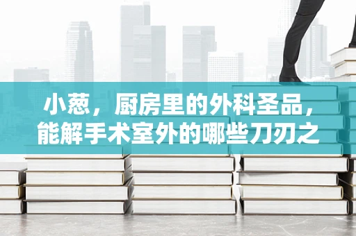 小葱，厨房里的外科圣品，能解手术室外的哪些刀刃之苦？