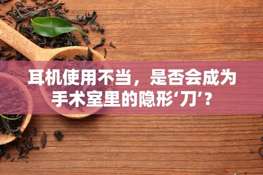 耳机使用不当，是否会成为手术室里的隐形‘刀’？