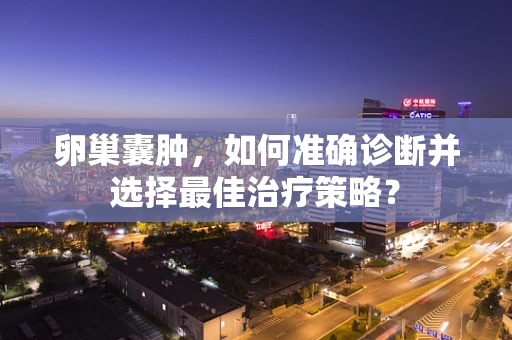 卵巢囊肿，如何准确诊断并选择最佳治疗策略？