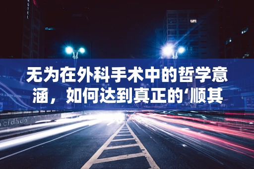 无为在外科手术中的哲学意涵，如何达到真正的‘顺其自然’？