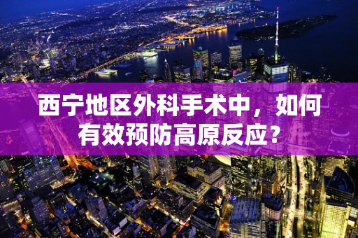 西宁地区外科手术中，如何有效预防高原反应？