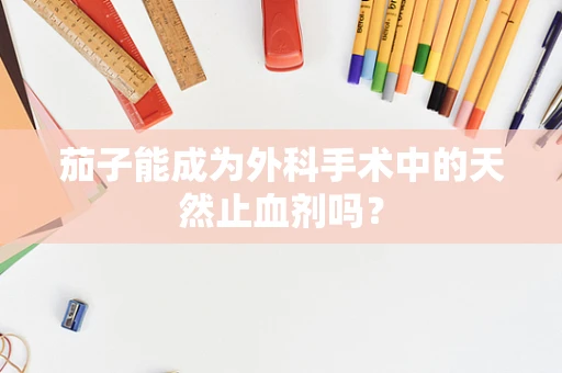 茄子能成为外科手术中的天然止血剂吗？