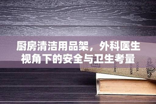 厨房清洁用品架，外科医生视角下的安全与卫生考量