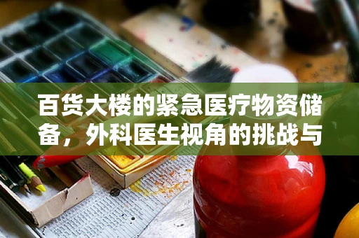 百货大楼的紧急医疗物资储备，外科医生视角的挑战与对策
