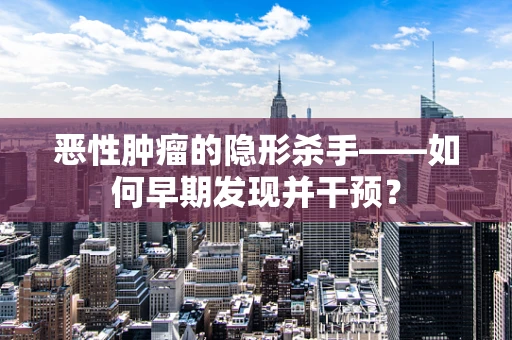 恶性肿瘤的隐形杀手——如何早期发现并干预？
