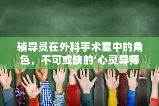 辅导员在外科手术室中的角色，不可或缺的‘心灵导师’吗？
