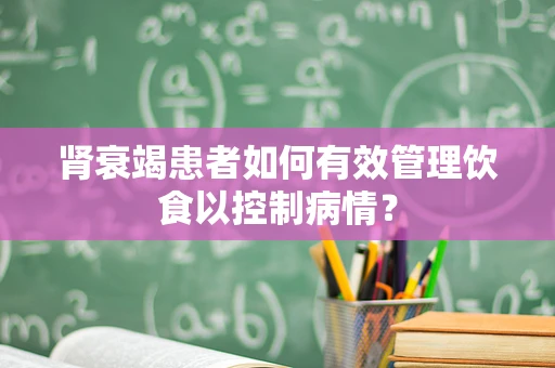 肾衰竭患者如何有效管理饮食以控制病情？
