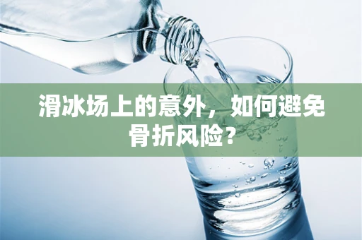 滑冰场上的意外，如何避免骨折风险？