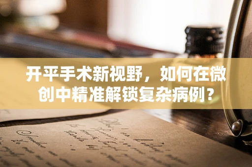 开平手术新视野，如何在微创中精准解锁复杂病例？
