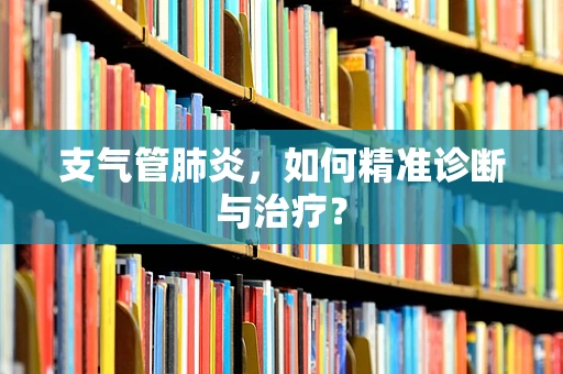 支气管肺炎，如何精准诊断与治疗？