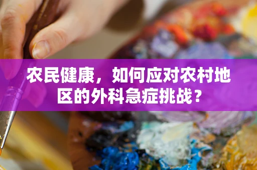 农民健康，如何应对农村地区的外科急症挑战？