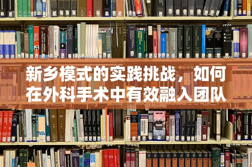 新乡模式的实践挑战，如何在外科手术中有效融入团队协作与患者为中心的护理理念？