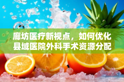 廊坊医疗新视点，如何优化县域医院外科手术资源分配？