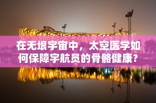 在无垠宇宙中，太空医学如何保障宇航员的骨骼健康？