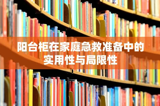 阳台柜在家庭急救准备中的实用性与局限性
