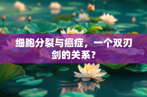 细胞分裂与癌症，一个双刃剑的关系？