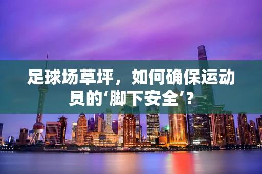 足球场草坪，如何确保运动员的‘脚下安全’？