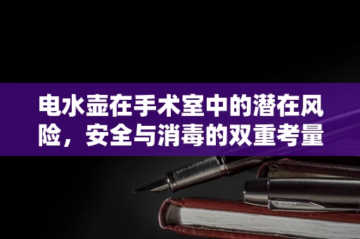 电水壶在手术室中的潜在风险，安全与消毒的双重考量
