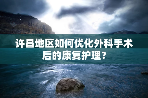 许昌地区如何优化外科手术后的康复护理？