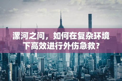 漯河之问，如何在复杂环境下高效进行外伤急救？
