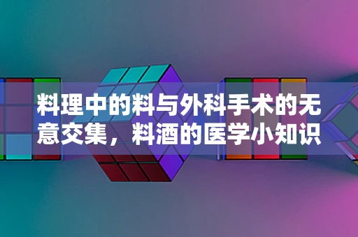 料理中的料与外科手术的无意交集，料酒的医学小知识