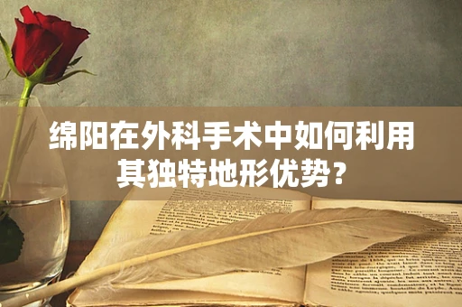 绵阳在外科手术中如何利用其独特地形优势？