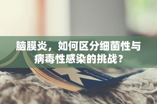 脑膜炎，如何区分细菌性与病毒性感染的挑战？