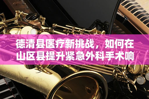 德清县医疗新挑战，如何在山区县提升紧急外科手术响应速度？