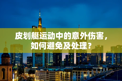 皮划艇运动中的意外伤害，如何避免及处理？