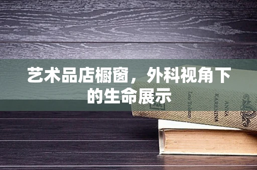 艺术品店橱窗，外科视角下的生命展示