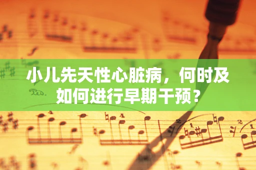小儿先天性心脏病，何时及如何进行早期干预？