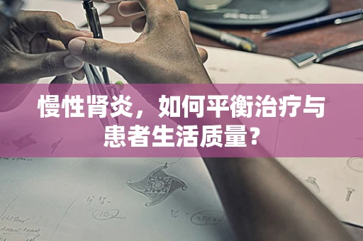 慢性肾炎，如何平衡治疗与患者生活质量？