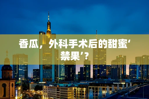 香瓜，外科手术后的甜蜜‘禁果’？