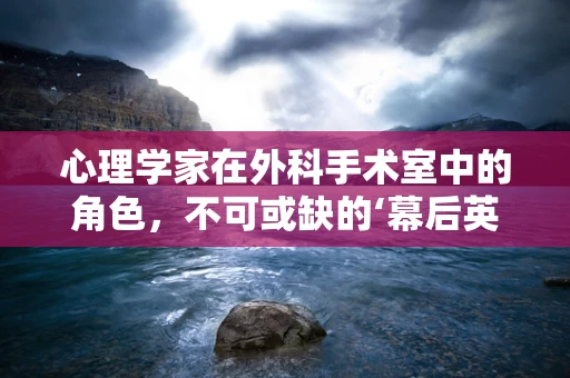 心理学家在外科手术室中的角色，不可或缺的‘幕后英雄’？