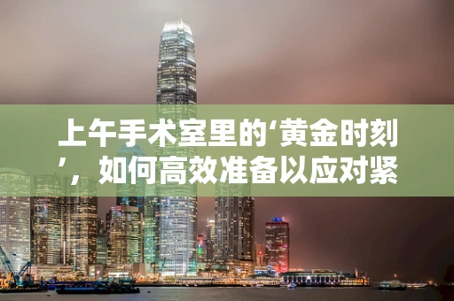 上午手术室里的‘黄金时刻’，如何高效准备以应对紧急情况？