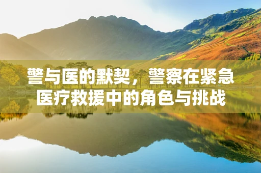 警与医的默契，警察在紧急医疗救援中的角色与挑战