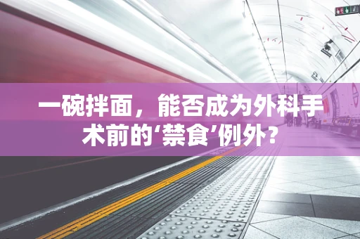 一碗拌面，能否成为外科手术前的‘禁食’例外？