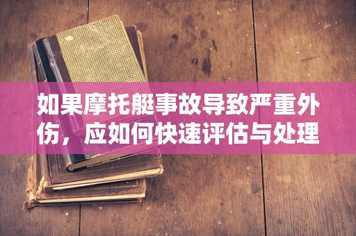 如果摩托艇事故导致严重外伤，应如何快速评估与处理？